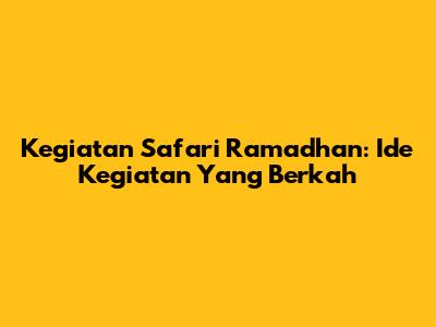 Kegiatan Safari Ramadhan: Ide Kegiatan Yang Berkah