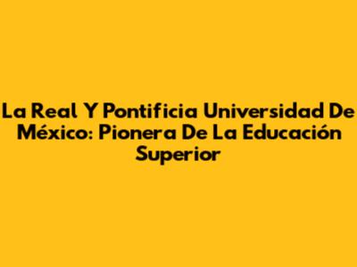 La Real Y Pontificia Universidad De México: Pionera De La Educación Superior