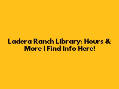 Ladera Ranch Library: Hours & More | Find Info Here!