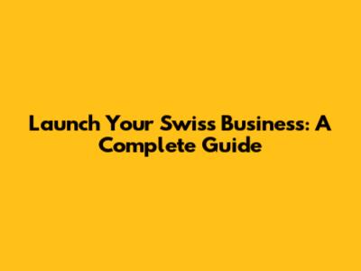 Launch Your Swiss Business: A Complete Guide