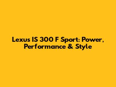 Lexus IS 300 F Sport: Power, Performance & Style