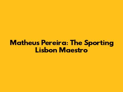 Matheus Pereira: The Sporting Lisbon Maestro