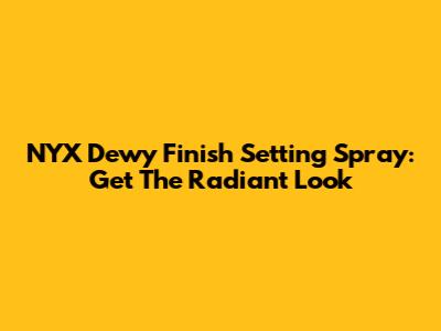 NYX Dewy Finish Setting Spray: Get The Radiant Look