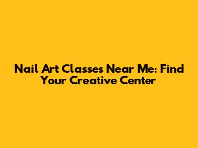Nail Art Classes Near Me: Find Your Creative Center