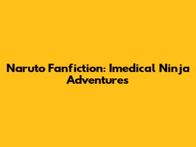 Naruto Fanfiction: Imedical Ninja Adventures