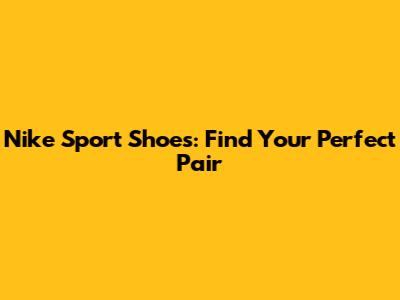 Nike Sport Shoes: Find Your Perfect Pair