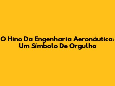 O Hino Da Engenharia Aeronáutica: Um Símbolo De Orgulho