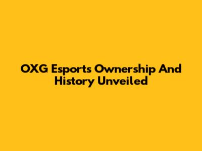 OXG Esports Ownership And History Unveiled