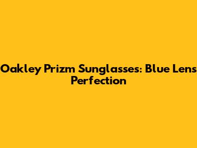 Oakley Prizm Sunglasses: Blue Lens Perfection