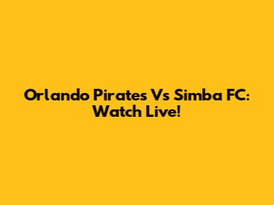 Orlando Pirates Vs Simba FC: Watch Live!
