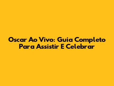 Oscar Ao Vivo: Guia Completo Para Assistir E Celebrar