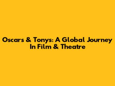 Oscars & Tonys: A Global Journey In Film & Theatre
