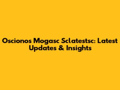 Oscionos Mogasc Sclatestsc: Latest Updates & Insights