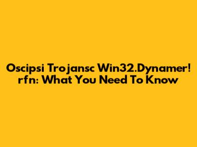 Oscipsi Trojansc Win32.Dynamer!rfn: What You Need To Know