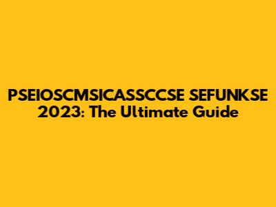 PSEIOSCMSICASSCCSE SEFUNKSE 2023: The Ultimate Guide