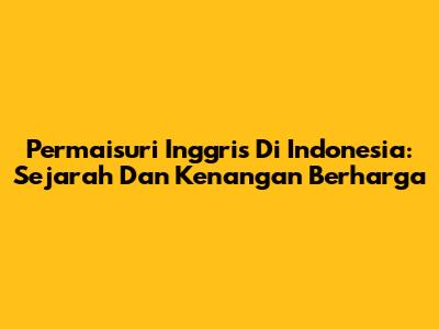 Permaisuri Inggris Di Indonesia: Sejarah Dan Kenangan Berharga