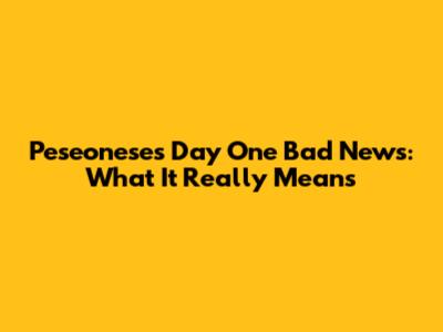 Peseoneses Day One Bad News: What It Really Means