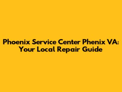 Phoenix Service Center Phenix VA: Your Local Repair Guide