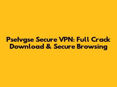 PseIvgse Secure VPN: Full Crack Download & Secure Browsing
