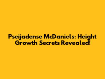 Pseijadense McDaniels: Height Growth Secrets Revealed!