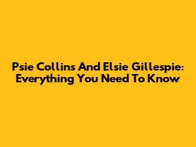 Psie Collins And Elsie Gillespie: Everything You Need To Know