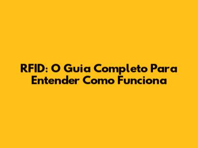 RFID: O Guia Completo Para Entender Como Funciona