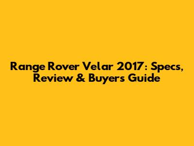 Range Rover Velar 2017: Specs, Review & Buyer's Guide