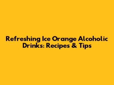 Refreshing Ice Orange Alcoholic Drinks: Recipes & Tips