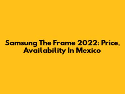 Samsung The Frame 2022: Price, Availability In Mexico