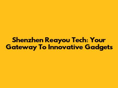 Shenzhen Reayou Tech: Your Gateway To Innovative Gadgets
