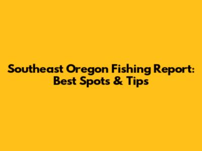 Southeast Oregon Fishing Report: Best Spots & Tips