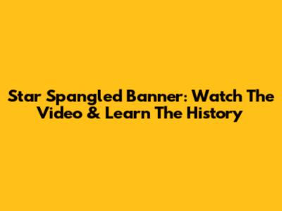 Star Spangled Banner: Watch The Video & Learn The History