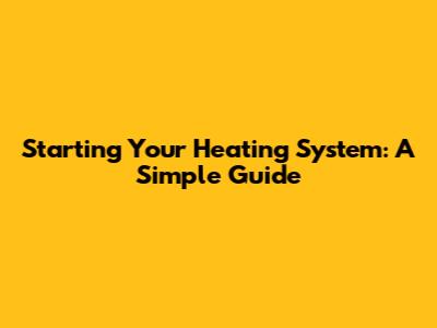 Starting Your Heating System: A Simple Guide
