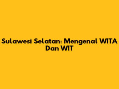 Sulawesi Selatan: Mengenal WITA Dan WIT