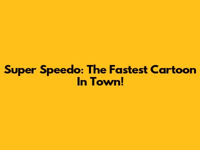 Super Speedo: The Fastest Cartoon In Town!