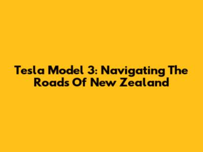 Tesla Model 3: Navigating The Roads Of New Zealand