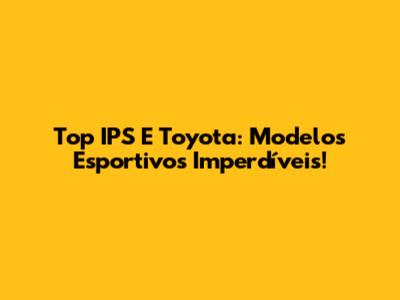 Top IPS E Toyota: Modelos Esportivos Imperdíveis!