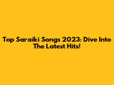 Top Saraiki Songs 2023: Dive Into The Latest Hits!