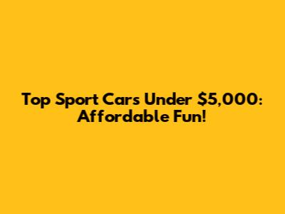 Top Sport Cars Under $5,000: Affordable Fun!