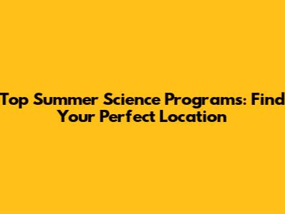 Top Summer Science Programs: Find Your Perfect Location