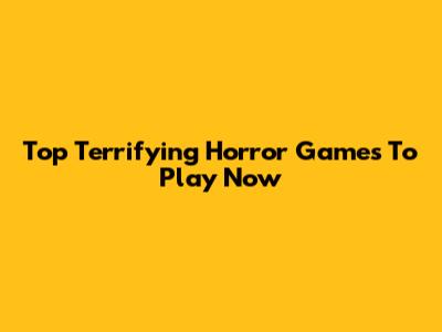 Top Terrifying Horror Games To Play Now