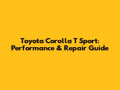 Toyota Corolla T Sport: Performance & Repair Guide