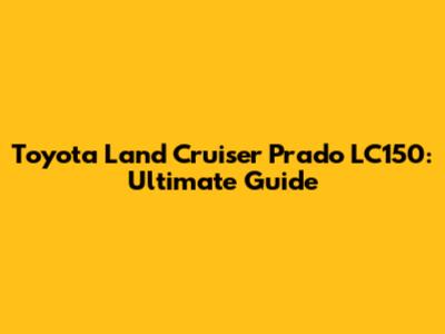 Toyota Land Cruiser Prado LC150: Ultimate Guide
