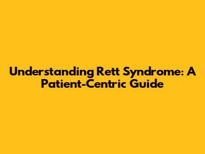 Understanding Rett Syndrome: A Patient-Centric Guide
