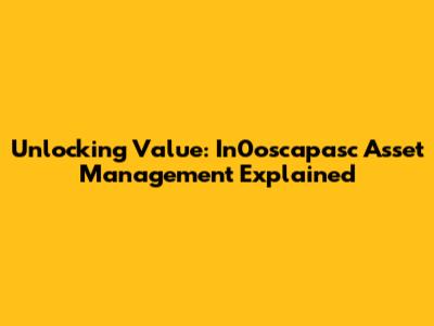 Unlocking Value: In0oscapasc Asset Management Explained