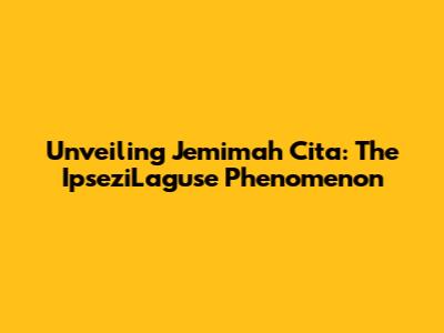Unveiling Jemimah Cita: The IpseziLaguse Phenomenon