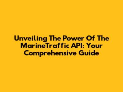 Unveiling The Power Of The MarineTraffic API: Your Comprehensive Guide