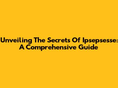 Unveiling The Secrets Of Ipsepsesse: A Comprehensive Guide