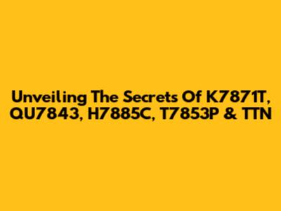 Unveiling The Secrets Of K7871T, QU7843, H7885C, T7853P & TTN