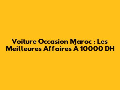 Voiture Occasion Maroc : Les Meilleures Affaires À 10000 DH